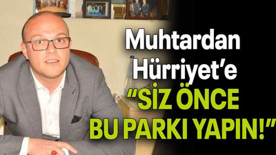 Muhtardan Hürriyet’e “SİZ ÖNCE BU PARKI YAPIN!”